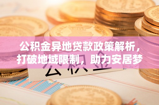 蕉岭公积金异地贷款政策解析，打破地域限制，助力安居梦想