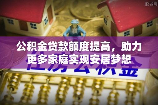 蕉岭公积金贷款额度提高，助力更多家庭实现安居梦想
