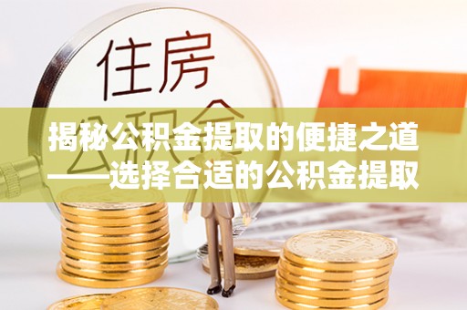 蕉岭揭秘公积金提取的便捷之道——选择合适的公积金提取代办单位