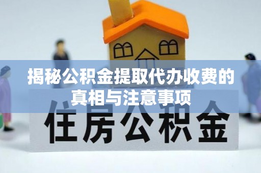 蕉岭揭秘公积金提取代办收费的真相与注意事项