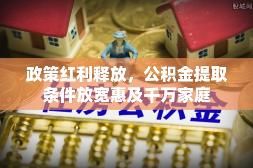 蕉岭政策红利释放，公积金提取条件放宽惠及千万家庭