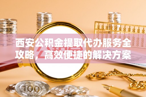 蕉岭西安公积金提取代办服务全攻略，高效便捷的解决方案