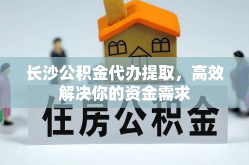 蕉岭长沙公积金代办提取，高效解决你的资金需求