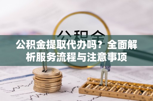 蕉岭公积金提取代办吗？全面解析服务流程与注意事项