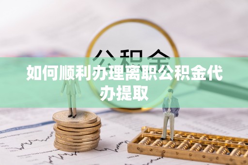 蕉岭如何顺利办理离职公积金代办提取