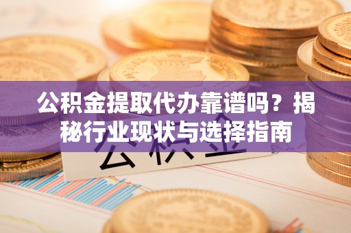 蕉岭公积金提取代办靠谱吗？揭秘行业现状与选择指南