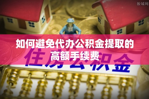 蕉岭如何避免代办公积金提取的高额手续费