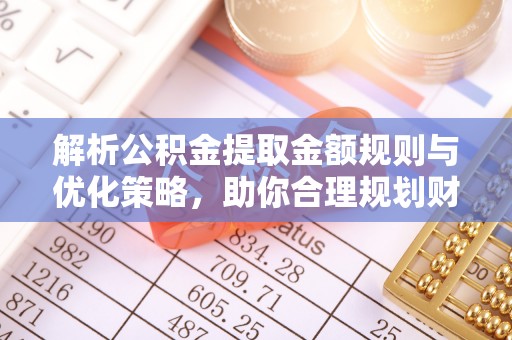 蕉岭解析公积金提取金额规则与优化策略，助你合理规划财务未来