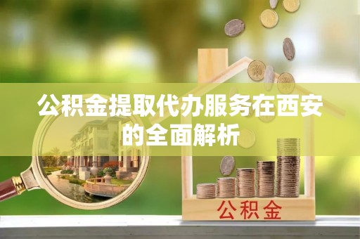 蕉岭公积金提取代办服务在西安的全面解析