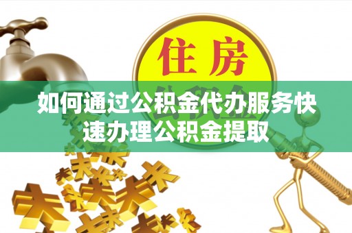 蕉岭如何通过公积金代办服务快速办理公积金提取