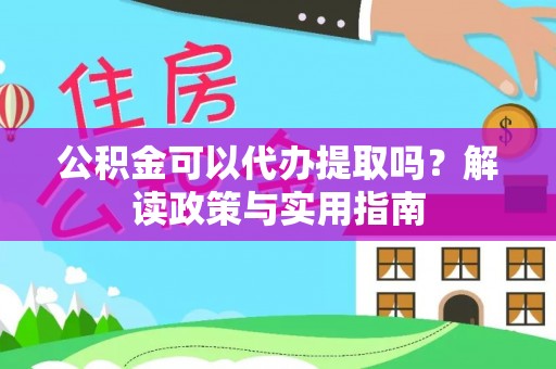 蕉岭公积金可以代办提取吗？解读政策与实用指南
