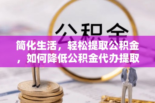 蕉岭简化生活，轻松提取公积金，如何降低公积金代办提取的费用？