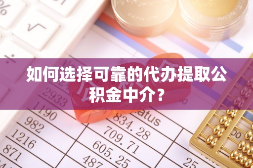 蕉岭如何选择可靠的代办提取公积金中介？