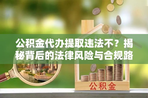 蕉岭公积金代办提取违法不？揭秘背后的法律风险与合规路径