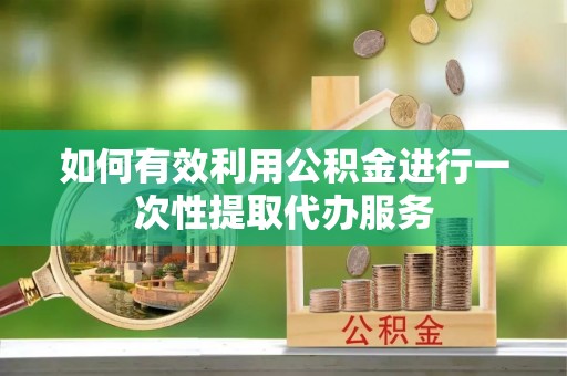 蕉岭如何有效利用公积金进行一次性提取代办服务
