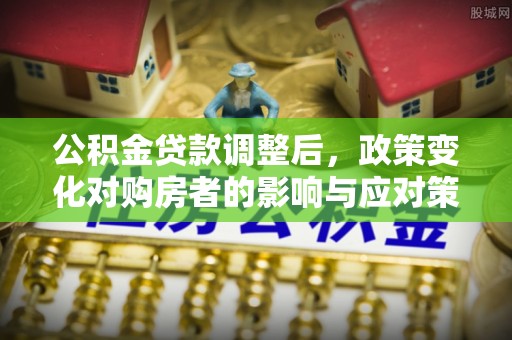 蕉岭公积金贷款调整后，政策变化对购房者的影响与应对策略