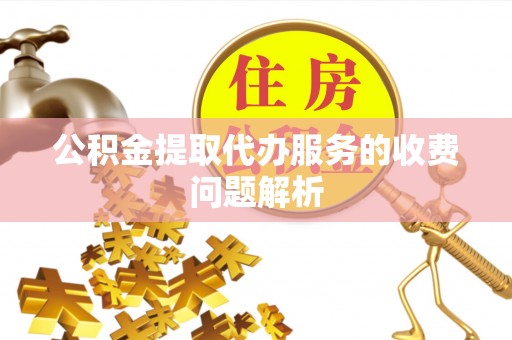 蕉岭公积金提取代办服务的收费问题解析
