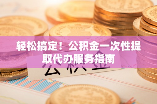 蕉岭轻松搞定！公积金一次性提取代办服务指南
