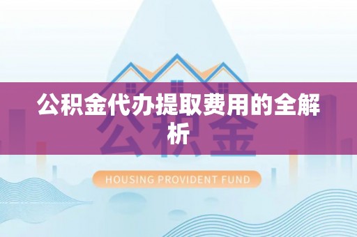 蕉岭公积金代办提取费用的全解析
