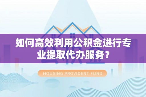 蕉岭如何高效利用公积金进行专业提取代办服务？