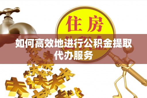 蕉岭如何高效地进行公积金提取代办服务
