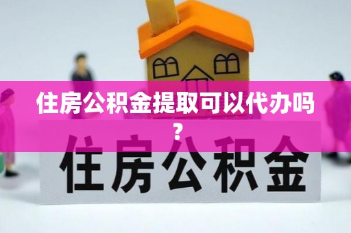 蕉岭住房公积金提取可以代办吗？