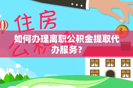 蕉岭如何办理离职公积金提取代办服务？