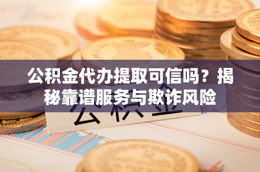蕉岭公积金代办提取可信吗？揭秘靠谱服务与欺诈风险