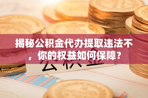 蕉岭揭秘公积金代办提取违法不，你的权益如何保障？